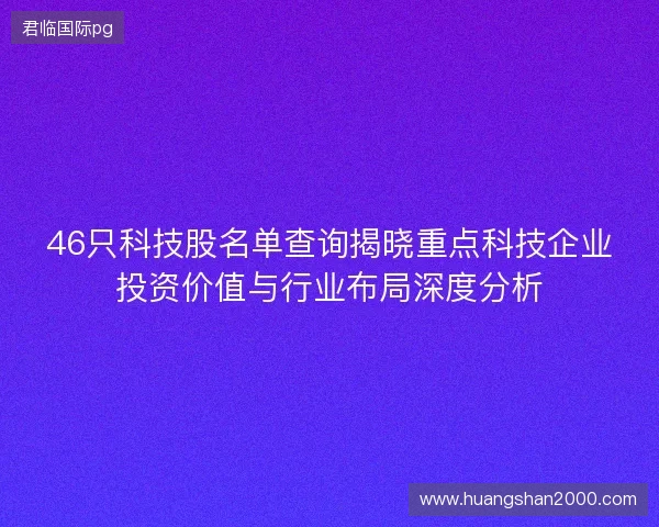 46只科技股名单查询揭晓重点科技企业投资价值与行业布局深度分析