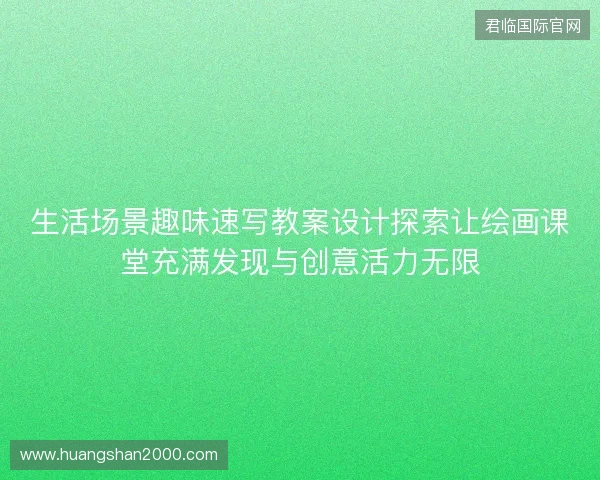 生活场景趣味速写教案设计探索让绘画课堂充满发现与创意活力无限