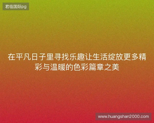 在平凡日子里寻找乐趣让生活绽放更多精彩与温暖的色彩篇章之美